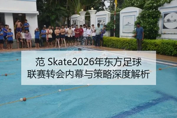 范 Skate2026年东方足球联赛转会内幕与策略深度解析