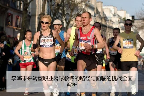李娜未来转型职业网球教练的路径与面临的挑战全面解析