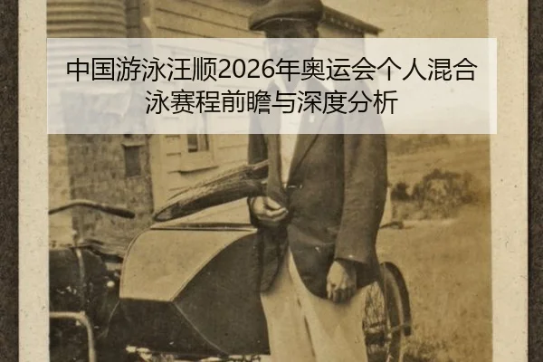 中国游泳汪顺2026年奥运会个人混合泳赛程前瞻与深度分析