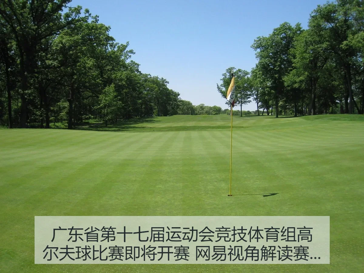 广东省第十七届运动会竞技体育组高尔夫球比赛即将开赛 视角解读赛事看点与观赛逻辑
