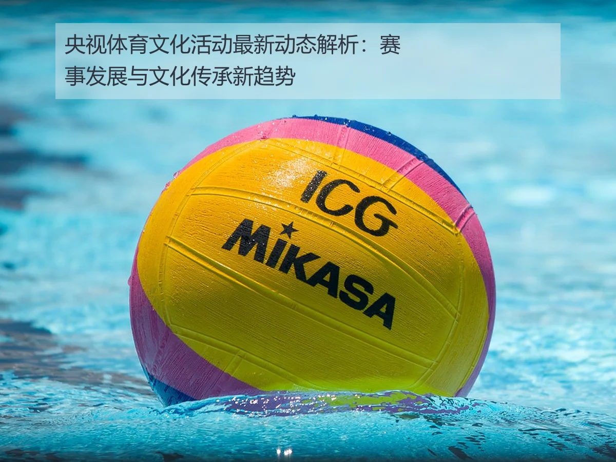 央视体育文化活动最新动态解析:赛事发展与文化传承新趋势